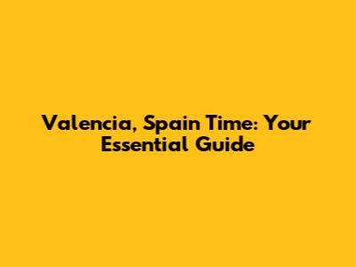 Valencia, Spain Time: Your Essential Guide