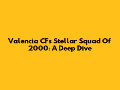 Valencia CF's Stellar Squad Of 2000: A Deep Dive