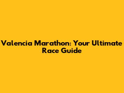 Valencia Marathon: Your Ultimate Race Guide