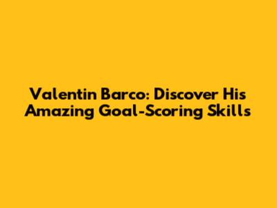 Valentin Barco: Discover His Amazing Goal-Scoring Skills