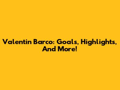Valentin Barco: Goals, Highlights, And More!