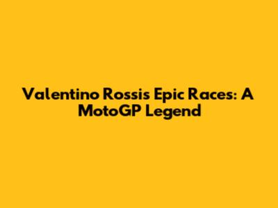 Valentino Rossi's Epic Races: A MotoGP Legend