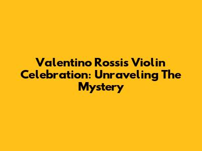 Valentino Rossi's Violin Celebration: Unraveling The Mystery