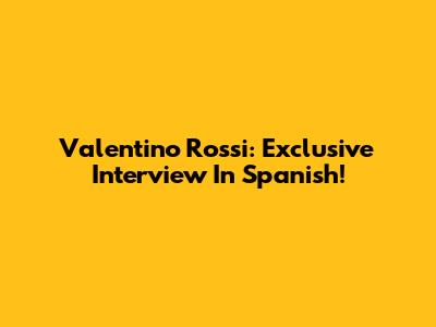 Valentino Rossi: Exclusive Interview In Spanish!
