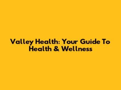 Valley Health: Your Guide To Health & Wellness
