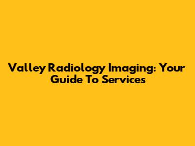 Valley Radiology Imaging: Your Guide To Services
