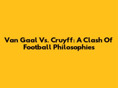 Van Gaal Vs. Cruyff: A Clash Of Football Philosophies