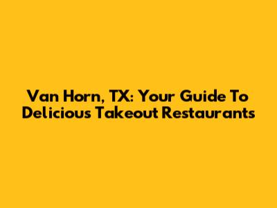Van Horn, TX: Your Guide To Delicious Takeout Restaurants