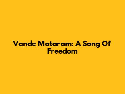 Vande Mataram: A Song Of Freedom