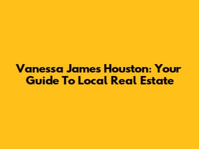 Vanessa James Houston: Your Guide To Local Real Estate