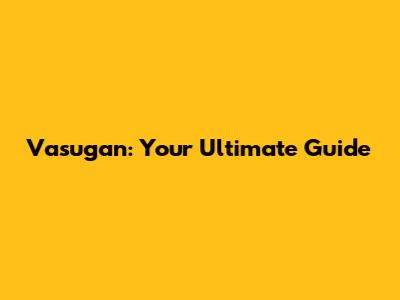 Vasugan: Your Ultimate Guide
