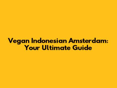 Vegan Indonesian Amsterdam: Your Ultimate Guide
