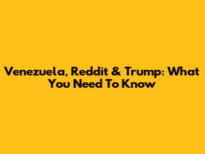 Venezuela, Reddit & Trump: What You Need To Know