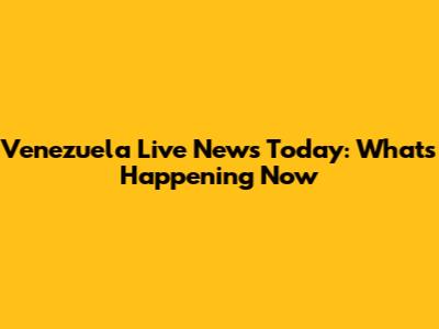 Venezuela Live News Today: What's Happening Now