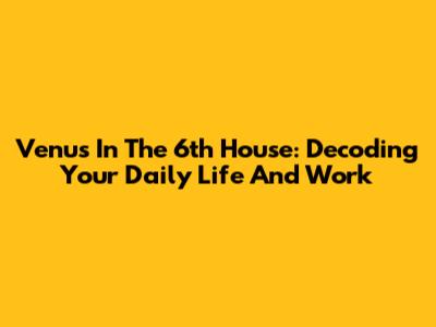 Venus In The 6th House: Decoding Your Daily Life And Work