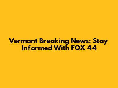 Vermont Breaking News: Stay Informed With FOX 44