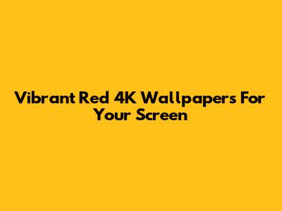 Vibrant Red 4K Wallpapers For Your Screen