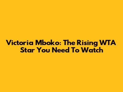 Victoria Mboko: The Rising WTA Star You Need To Watch