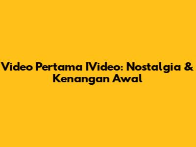 Video Pertama IVideo: Nostalgia & Kenangan Awal