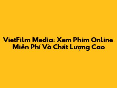 VietFilm Media: Xem Phim Online Miễn Phí Và Chất Lượng Cao