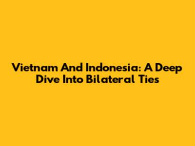 Vietnam And Indonesia: A Deep Dive Into Bilateral Ties