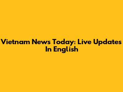 Vietnam News Today: Live Updates In English