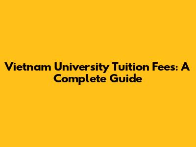 Vietnam University Tuition Fees: A Complete Guide