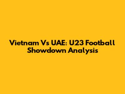Vietnam Vs UAE: U23 Football Showdown Analysis