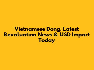 Vietnamese Dong: Latest Revaluation News & USD Impact Today