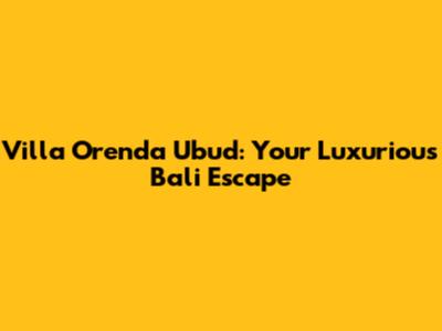 Villa Orenda Ubud: Your Luxurious Bali Escape