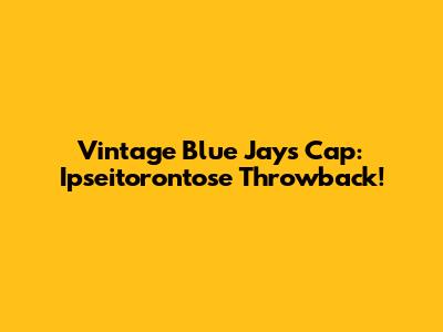 Vintage Blue Jays Cap: Ipseitorontose Throwback!