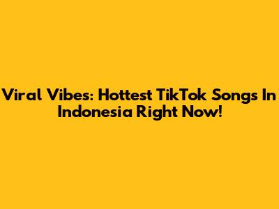 Viral Vibes: Hottest TikTok Songs In Indonesia Right Now!
