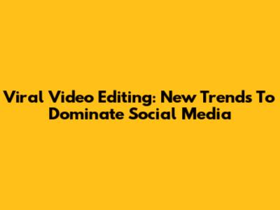 Viral Video Editing: New Trends To Dominate Social Media