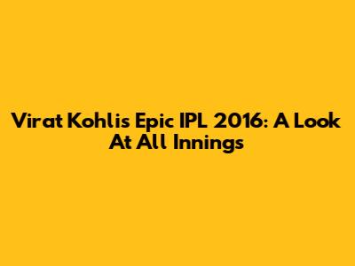 Virat Kohli's Epic IPL 2016: A Look At All Innings