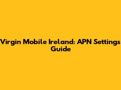 Virgin Mobile Ireland: APN Settings Guide