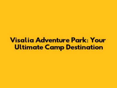 Visalia Adventure Park: Your Ultimate Camp Destination