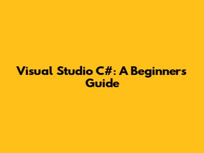 Visual Studio C#: A Beginner's Guide
