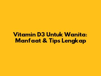 Vitamin D3 Untuk Wanita: Manfaat & Tips Lengkap
