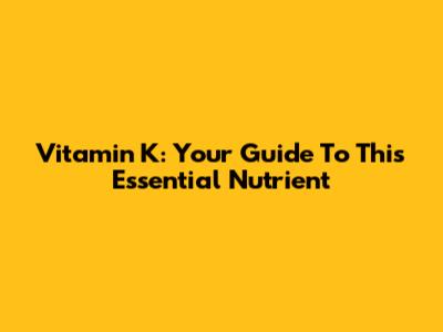 Vitamin K: Your Guide To This Essential Nutrient