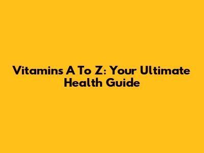 Vitamins A To Z: Your Ultimate Health Guide