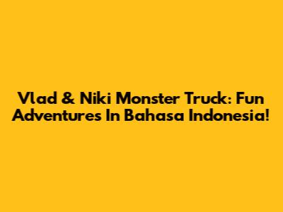 Vlad & Niki Monster Truck: Fun Adventures In Bahasa Indonesia!