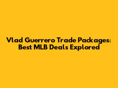 Vlad Guerrero Trade Packages: Best MLB Deals Explored