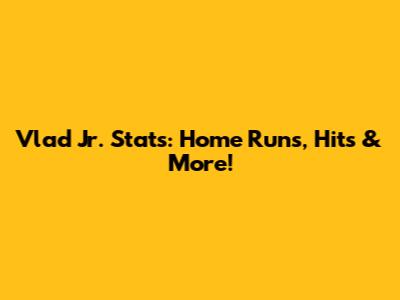 Vlad Jr. Stats: Home Runs, Hits & More!