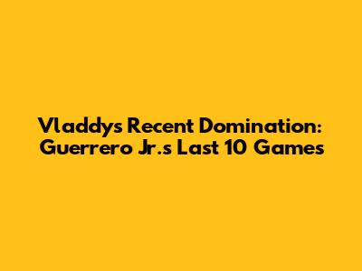 Vladdy's Recent Domination: Guerrero Jr.'s Last 10 Games