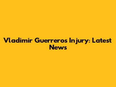 Vladimir Guerrero's Injury: Latest News
