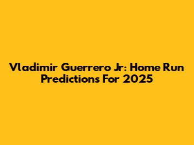 Vladimir Guerrero Jr: Home Run Predictions For 2025