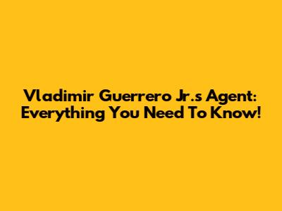 Vladimir Guerrero Jr.'s Agent: Everything You Need To Know!