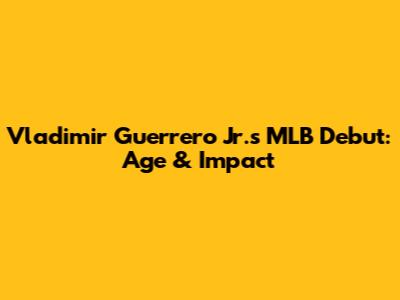 Vladimir Guerrero Jr.'s MLB Debut: Age & Impact