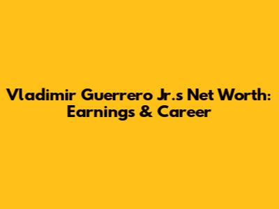 Vladimir Guerrero Jr.'s Net Worth: Earnings & Career