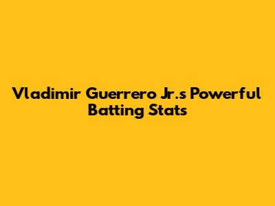 Vladimir Guerrero Jr.'s Powerful Batting Stats
